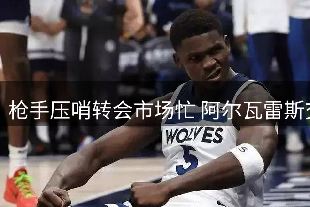 枪手压哨转会市场忙 阿尔瓦雷斯交易存悬念